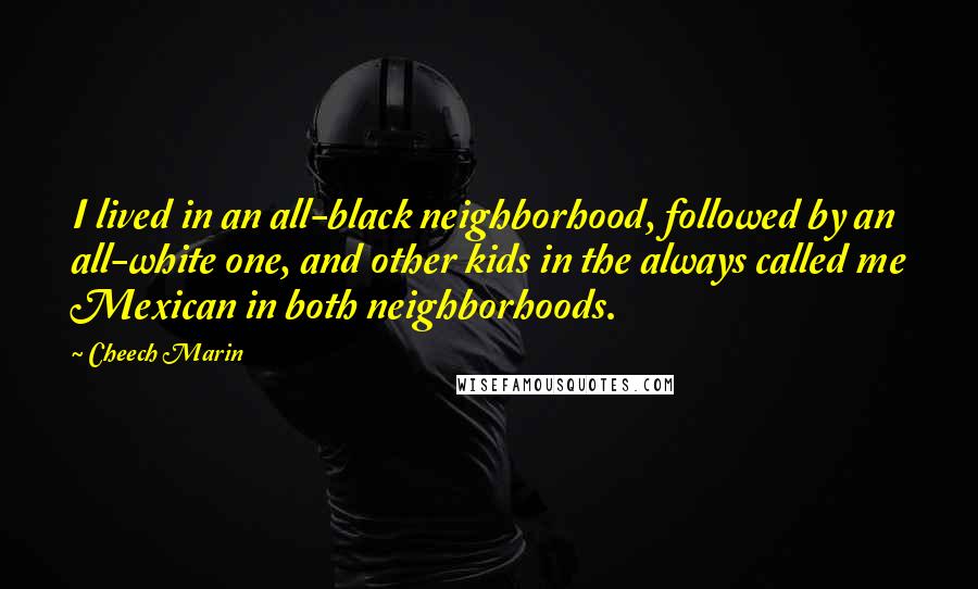 Cheech Marin Quotes: I lived in an all-black neighborhood, followed by an all-white one, and other kids in the always called me Mexican in both neighborhoods.