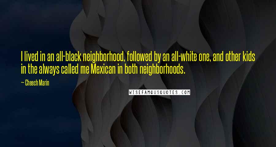 Cheech Marin Quotes: I lived in an all-black neighborhood, followed by an all-white one, and other kids in the always called me Mexican in both neighborhoods.