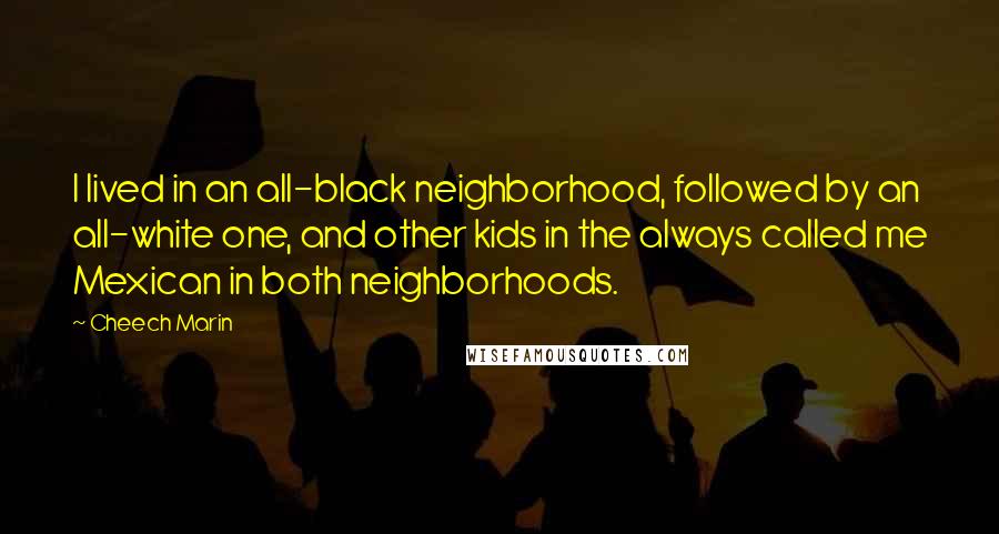 Cheech Marin Quotes: I lived in an all-black neighborhood, followed by an all-white one, and other kids in the always called me Mexican in both neighborhoods.