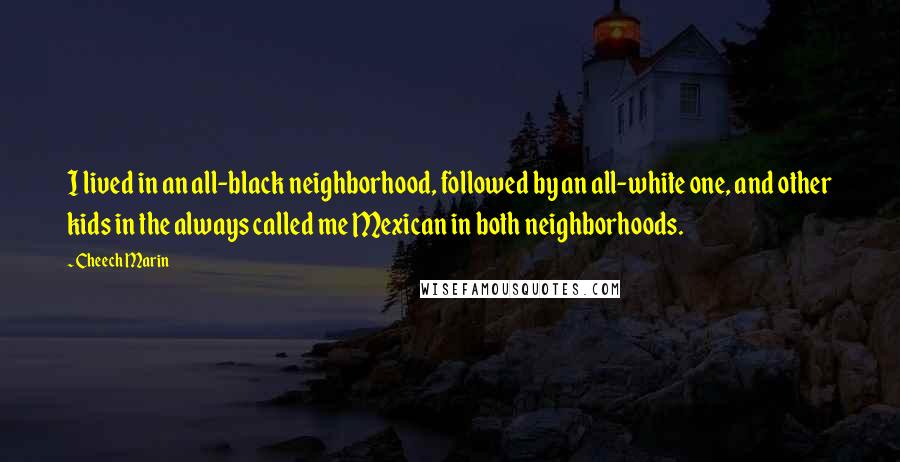 Cheech Marin Quotes: I lived in an all-black neighborhood, followed by an all-white one, and other kids in the always called me Mexican in both neighborhoods.