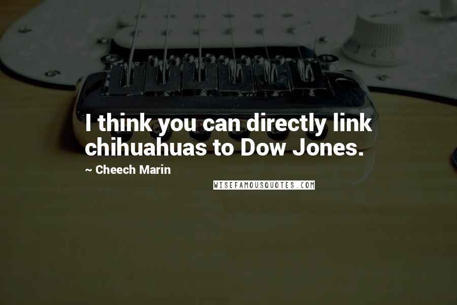 Cheech Marin Quotes: I think you can directly link chihuahuas to Dow Jones.