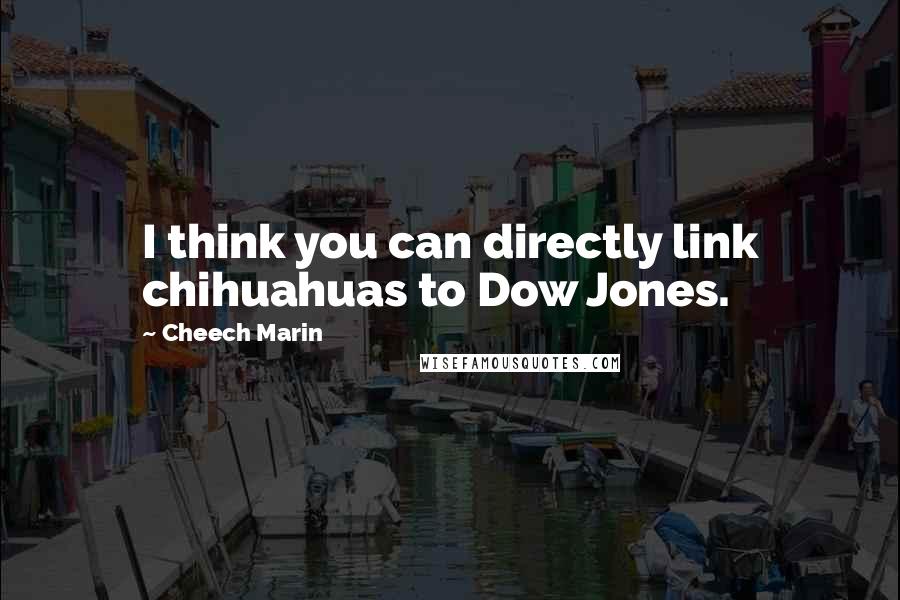 Cheech Marin Quotes: I think you can directly link chihuahuas to Dow Jones.