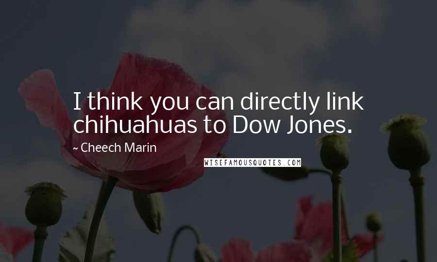 Cheech Marin Quotes: I think you can directly link chihuahuas to Dow Jones.