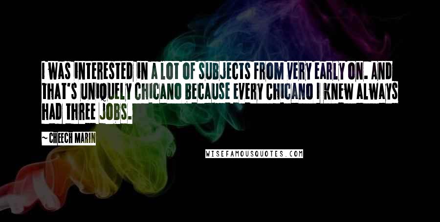 Cheech Marin Quotes: I was interested in a lot of subjects from very early on. And that's uniquely Chicano because every Chicano I knew always had three jobs.