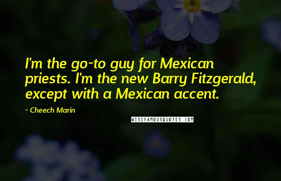 Cheech Marin Quotes: I'm the go-to guy for Mexican priests. I'm the new Barry Fitzgerald, except with a Mexican accent.