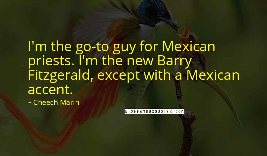 Cheech Marin Quotes: I'm the go-to guy for Mexican priests. I'm the new Barry Fitzgerald, except with a Mexican accent.