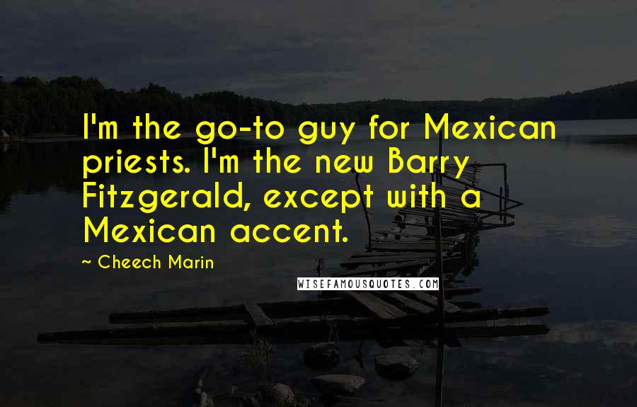 Cheech Marin Quotes: I'm the go-to guy for Mexican priests. I'm the new Barry Fitzgerald, except with a Mexican accent.