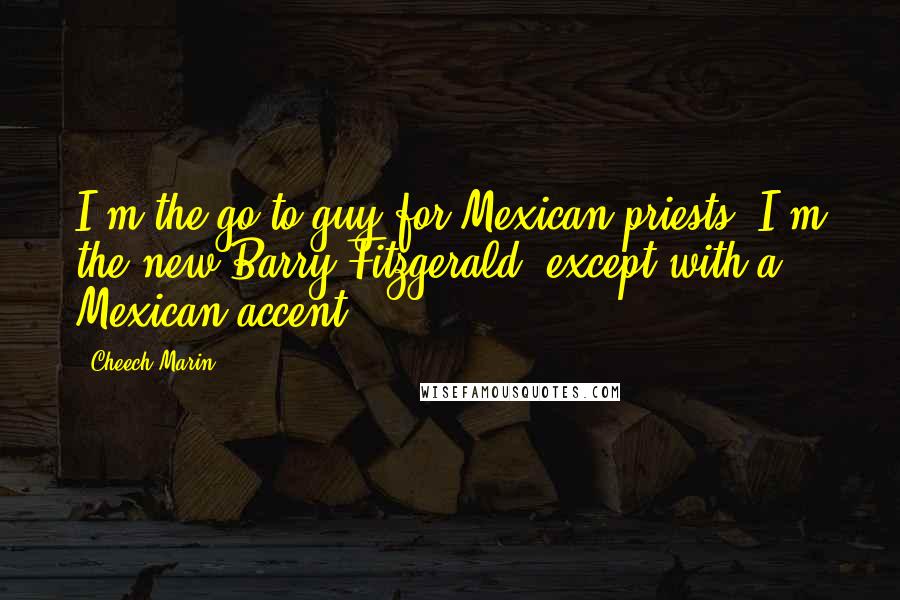 Cheech Marin Quotes: I'm the go-to guy for Mexican priests. I'm the new Barry Fitzgerald, except with a Mexican accent.