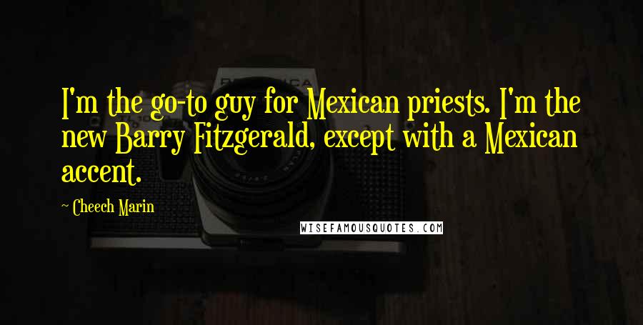 Cheech Marin Quotes: I'm the go-to guy for Mexican priests. I'm the new Barry Fitzgerald, except with a Mexican accent.