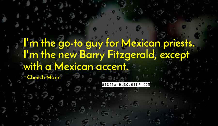 Cheech Marin Quotes: I'm the go-to guy for Mexican priests. I'm the new Barry Fitzgerald, except with a Mexican accent.