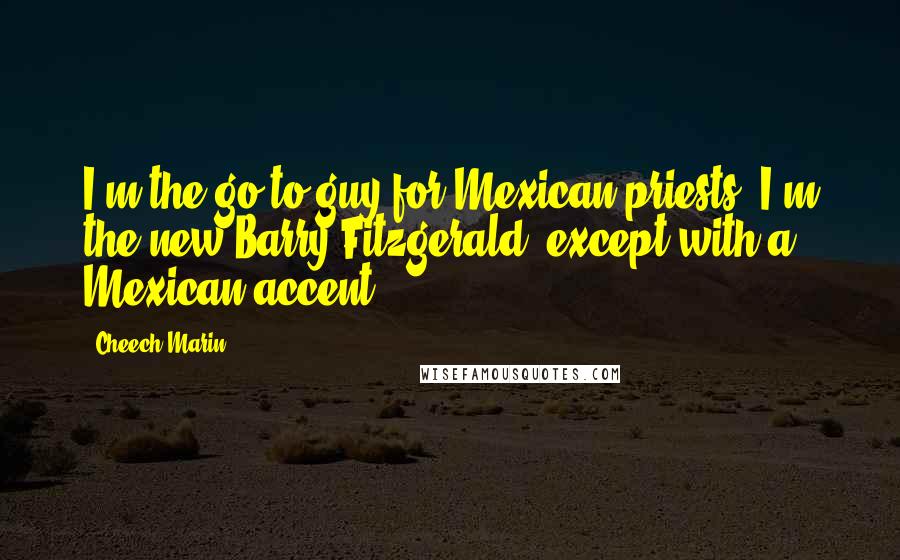 Cheech Marin Quotes: I'm the go-to guy for Mexican priests. I'm the new Barry Fitzgerald, except with a Mexican accent.