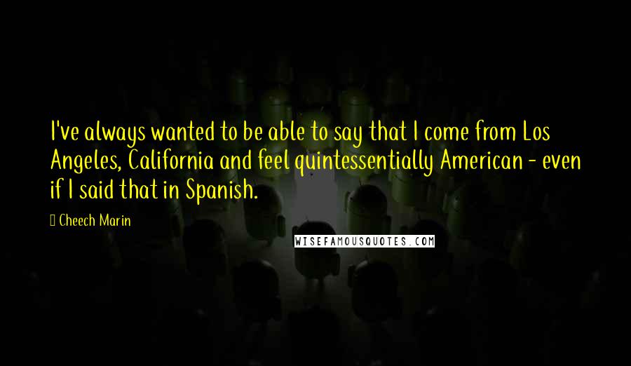 Cheech Marin Quotes: I've always wanted to be able to say that I come from Los Angeles, California and feel quintessentially American - even if I said that in Spanish.