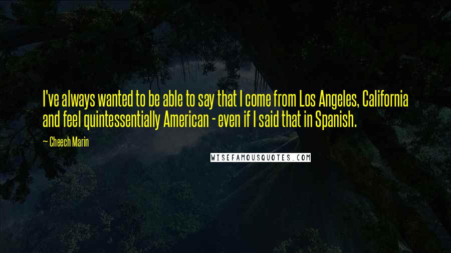 Cheech Marin Quotes: I've always wanted to be able to say that I come from Los Angeles, California and feel quintessentially American - even if I said that in Spanish.