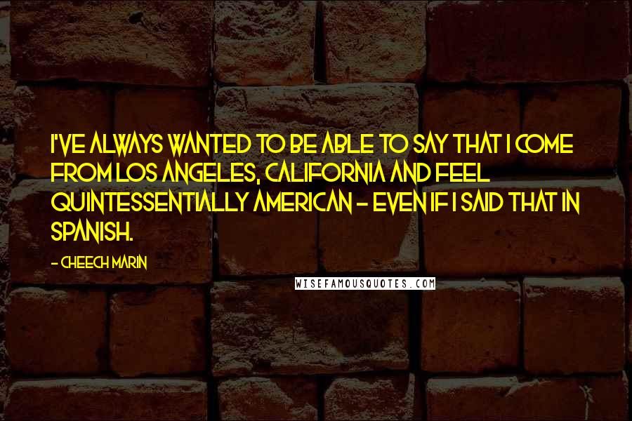 Cheech Marin Quotes: I've always wanted to be able to say that I come from Los Angeles, California and feel quintessentially American - even if I said that in Spanish.