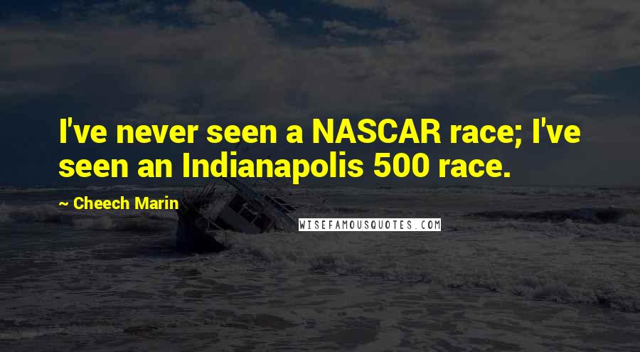 Cheech Marin Quotes: I've never seen a NASCAR race; I've seen an Indianapolis 500 race.