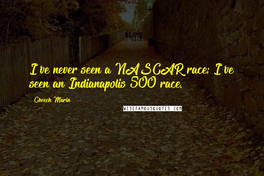 Cheech Marin Quotes: I've never seen a NASCAR race; I've seen an Indianapolis 500 race.