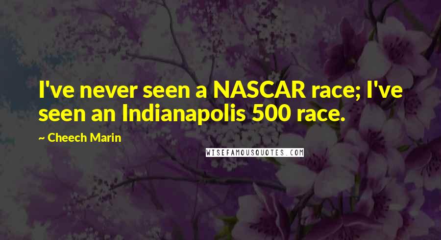 Cheech Marin Quotes: I've never seen a NASCAR race; I've seen an Indianapolis 500 race.