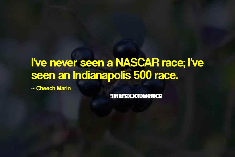 Cheech Marin Quotes: I've never seen a NASCAR race; I've seen an Indianapolis 500 race.