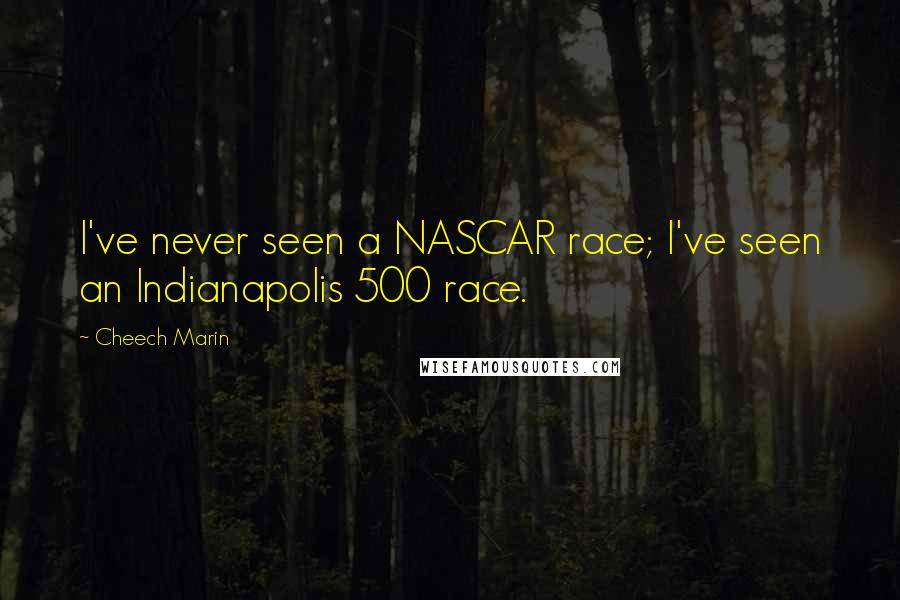 Cheech Marin Quotes: I've never seen a NASCAR race; I've seen an Indianapolis 500 race.