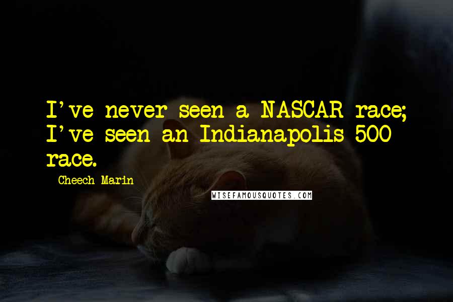 Cheech Marin Quotes: I've never seen a NASCAR race; I've seen an Indianapolis 500 race.