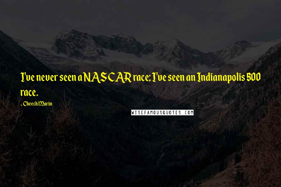 Cheech Marin Quotes: I've never seen a NASCAR race; I've seen an Indianapolis 500 race.