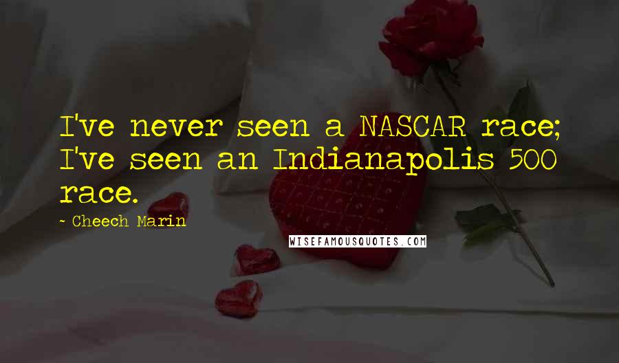 Cheech Marin Quotes: I've never seen a NASCAR race; I've seen an Indianapolis 500 race.