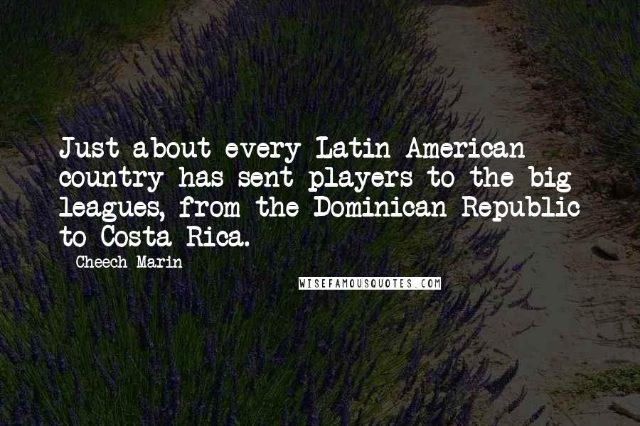 Cheech Marin Quotes: Just about every Latin American country has sent players to the big leagues, from the Dominican Republic to Costa Rica.