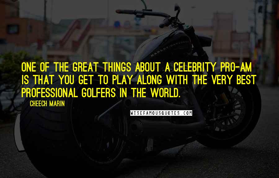 Cheech Marin Quotes: One of the great things about a celebrity pro-am is that you get to play along with the very best professional golfers in the world.