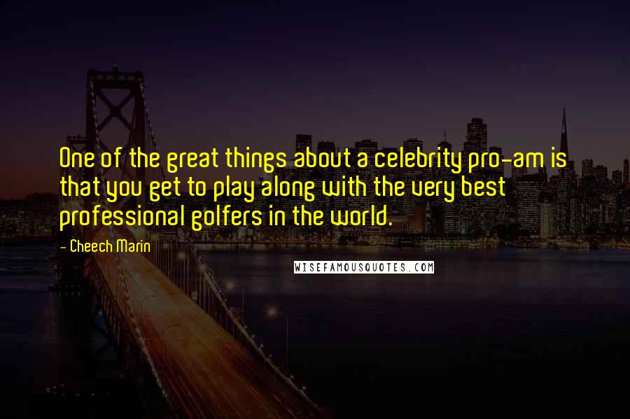 Cheech Marin Quotes: One of the great things about a celebrity pro-am is that you get to play along with the very best professional golfers in the world.