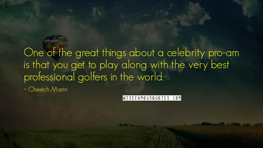 Cheech Marin Quotes: One of the great things about a celebrity pro-am is that you get to play along with the very best professional golfers in the world.