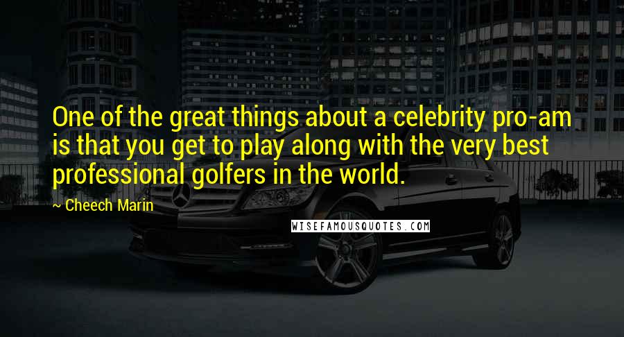 Cheech Marin Quotes: One of the great things about a celebrity pro-am is that you get to play along with the very best professional golfers in the world.