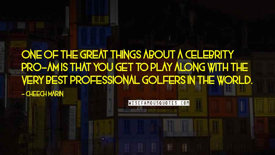 Cheech Marin Quotes: One of the great things about a celebrity pro-am is that you get to play along with the very best professional golfers in the world.