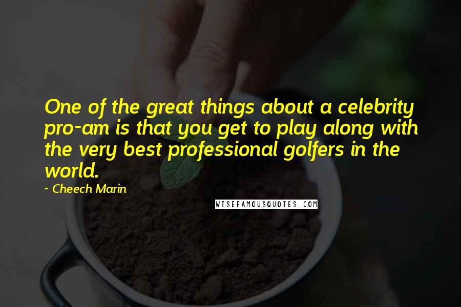 Cheech Marin Quotes: One of the great things about a celebrity pro-am is that you get to play along with the very best professional golfers in the world.