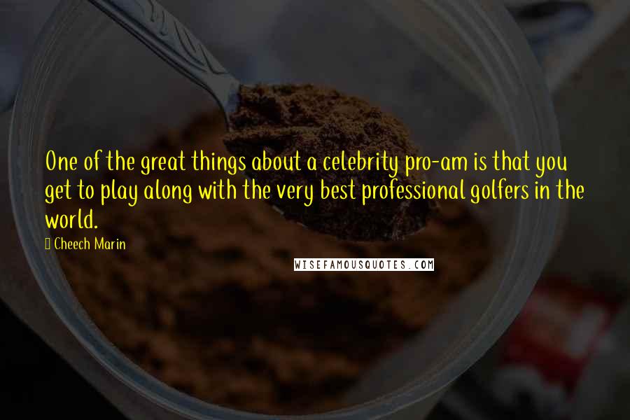 Cheech Marin Quotes: One of the great things about a celebrity pro-am is that you get to play along with the very best professional golfers in the world.