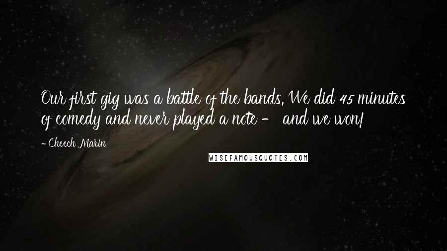 Cheech Marin Quotes: Our first gig was a battle of the bands. We did 45 minutes of comedy and never played a note - and we won!