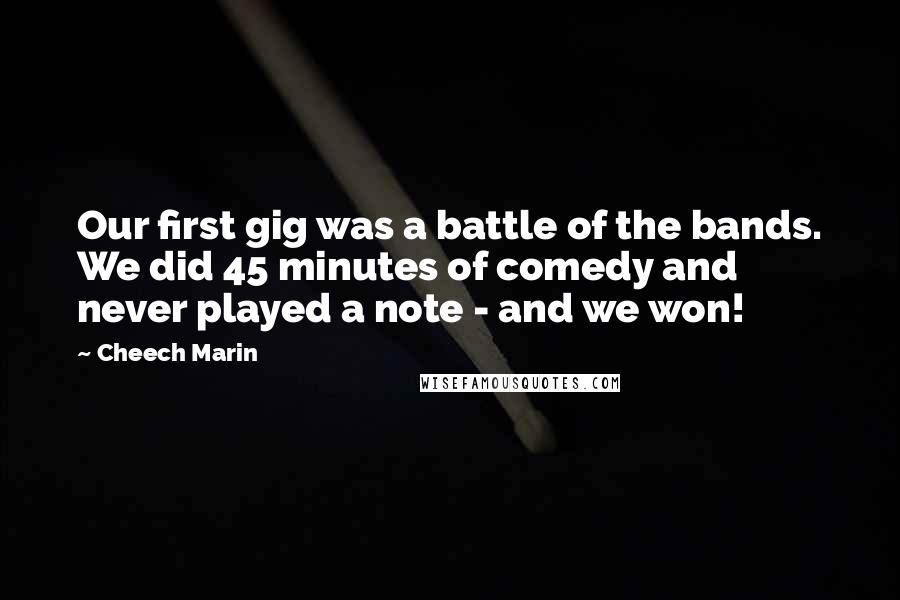 Cheech Marin Quotes: Our first gig was a battle of the bands. We did 45 minutes of comedy and never played a note - and we won!