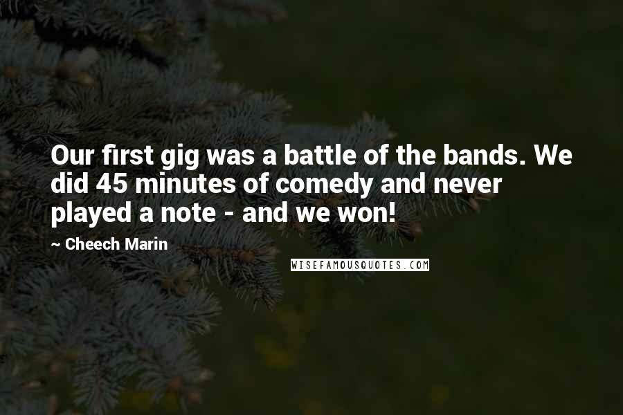 Cheech Marin Quotes: Our first gig was a battle of the bands. We did 45 minutes of comedy and never played a note - and we won!