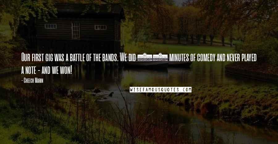 Cheech Marin Quotes: Our first gig was a battle of the bands. We did 45 minutes of comedy and never played a note - and we won!