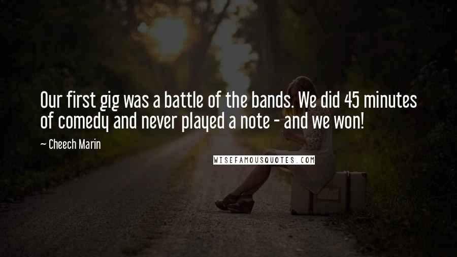 Cheech Marin Quotes: Our first gig was a battle of the bands. We did 45 minutes of comedy and never played a note - and we won!