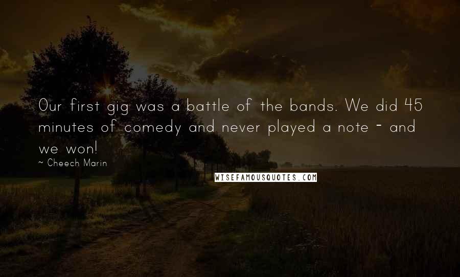 Cheech Marin Quotes: Our first gig was a battle of the bands. We did 45 minutes of comedy and never played a note - and we won!