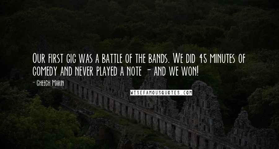 Cheech Marin Quotes: Our first gig was a battle of the bands. We did 45 minutes of comedy and never played a note - and we won!