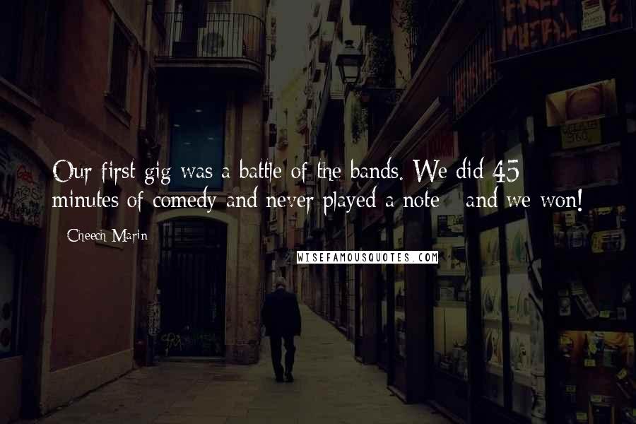 Cheech Marin Quotes: Our first gig was a battle of the bands. We did 45 minutes of comedy and never played a note - and we won!