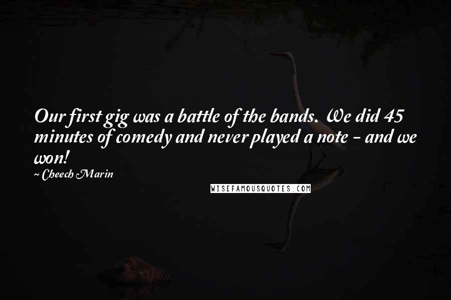 Cheech Marin Quotes: Our first gig was a battle of the bands. We did 45 minutes of comedy and never played a note - and we won!