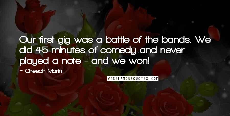 Cheech Marin Quotes: Our first gig was a battle of the bands. We did 45 minutes of comedy and never played a note - and we won!