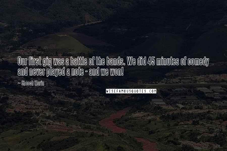 Cheech Marin Quotes: Our first gig was a battle of the bands. We did 45 minutes of comedy and never played a note - and we won!