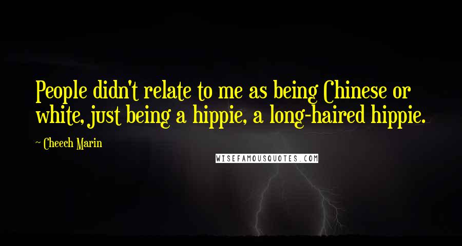 Cheech Marin Quotes: People didn't relate to me as being Chinese or white, just being a hippie, a long-haired hippie.