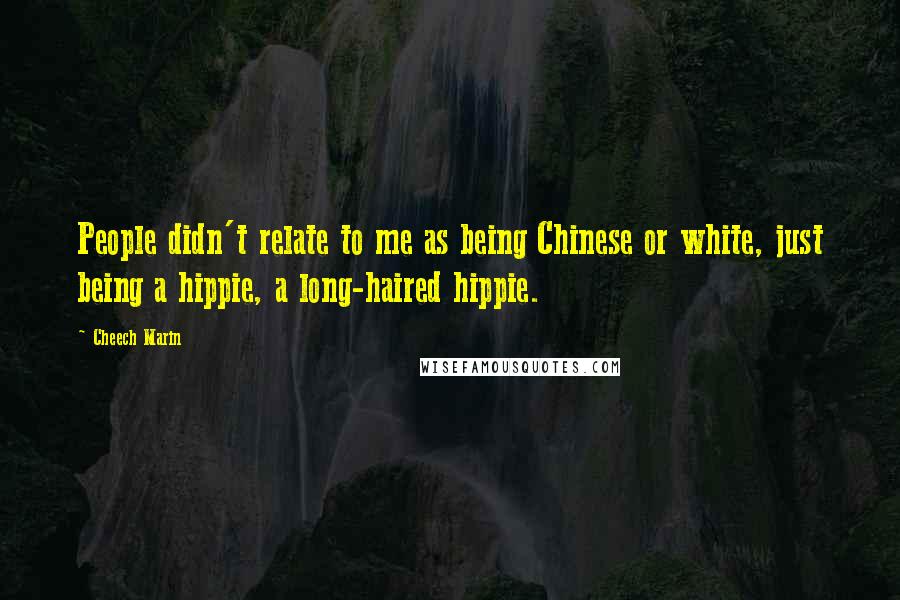 Cheech Marin Quotes: People didn't relate to me as being Chinese or white, just being a hippie, a long-haired hippie.