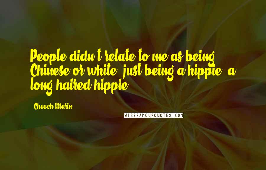 Cheech Marin Quotes: People didn't relate to me as being Chinese or white, just being a hippie, a long-haired hippie.