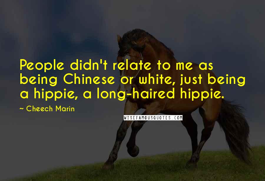 Cheech Marin Quotes: People didn't relate to me as being Chinese or white, just being a hippie, a long-haired hippie.