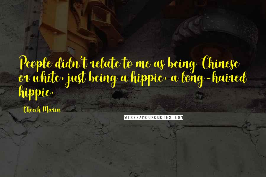 Cheech Marin Quotes: People didn't relate to me as being Chinese or white, just being a hippie, a long-haired hippie.